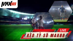 Kèo Tỉ Số Max88 | Kinh Nghiệm Dự Đoán Tỷ Số Chính Xác Nhất